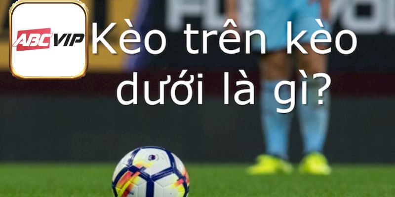 Kèo Trên Kèo Dưới Là Gì Và Kinh Nghiệm Đầu Tư Hiệu Quả